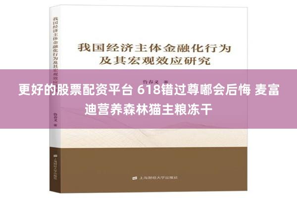 更好的股票配资平台 618错过尊嘟会后悔 麦富迪营养森林猫主粮冻干