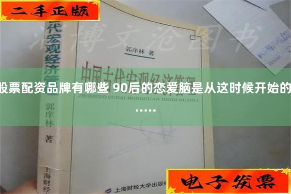 股票配资品牌有哪些 90后的恋爱脑是从这时候开始的......