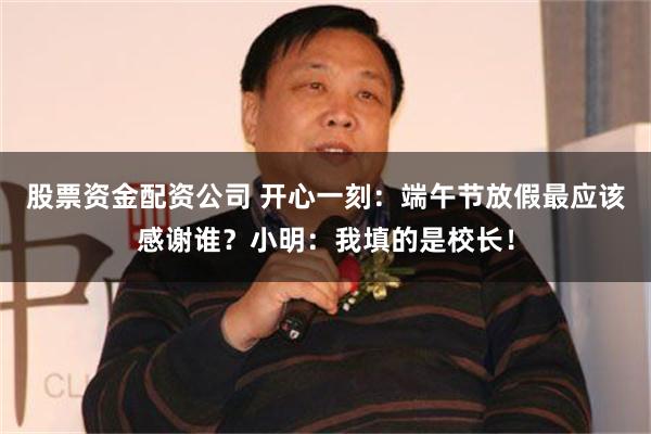 股票资金配资公司 开心一刻：端午节放假最应该感谢谁？小明：我填的是校长！