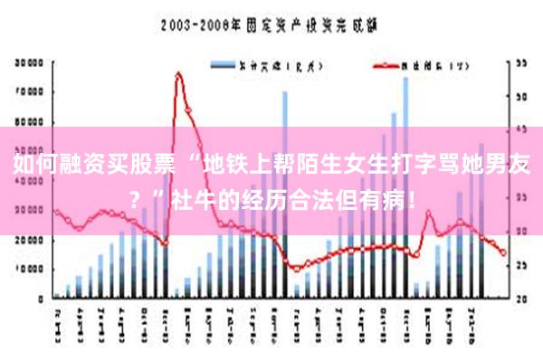 如何融资买股票 “地铁上帮陌生女生打字骂她男友？”社牛的经历合法但有病！