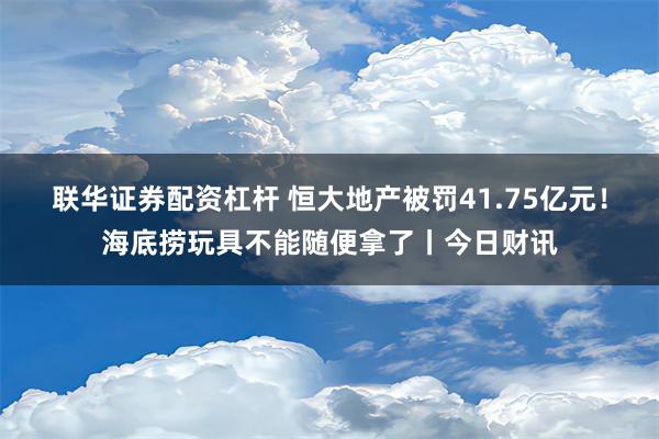 联华证券配资杠杆 恒大地产被罚41.75亿元！海底捞玩具不能随便拿了丨今日财讯