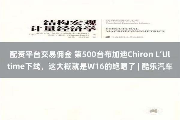 配资平台交易佣金 第500台布加迪Chiron L’Ultime下线，这大概就是W16的绝唱了 | 酷乐汽车