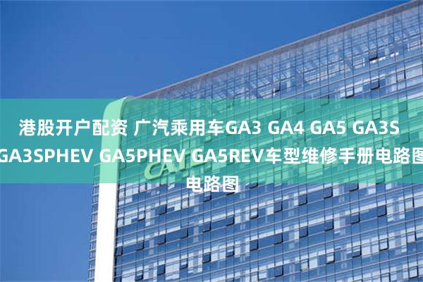 港股开户配资 广汽乘用车GA3 GA4 GA5 GA3S GA3SPHEV GA5PHEV GA5REV车型维修手册电路图