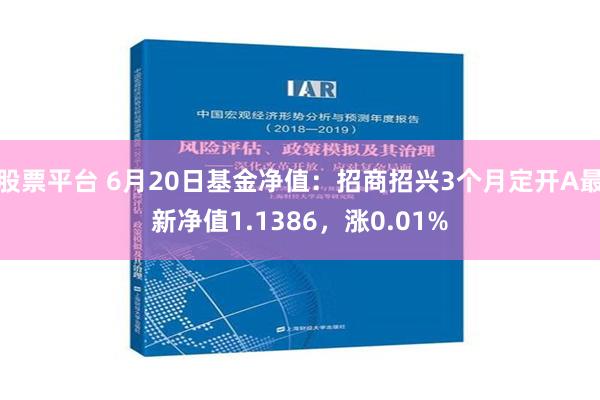 股票平台 6月20日基金净值：招商招兴3个月定开A最新净值1.1386，涨0.01%