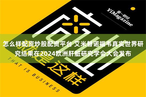 怎么样配资炒股配资平台 艾米替诺福韦真实世界研究结果在2024欧洲肝脏研究学会大会发布