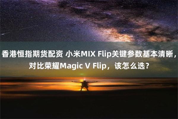 香港恒指期货配资 小米MIX Flip关键参数基本清晰，对比荣耀Magic V Flip，该怎么选？