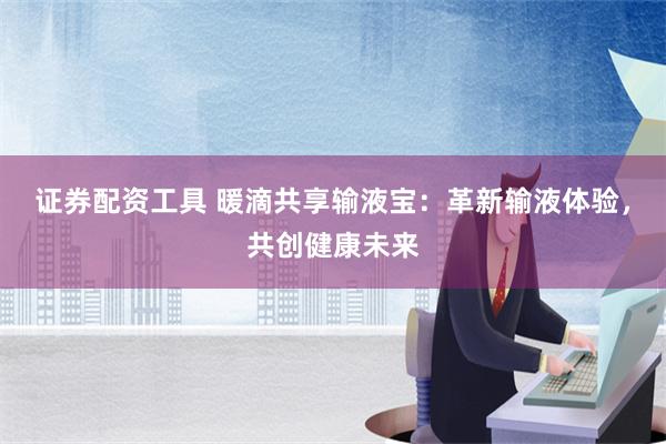 证券配资工具 暖滴共享输液宝：革新输液体验，共创健康未来