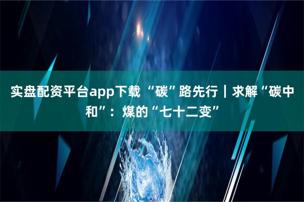 实盘配资平台app下载 “碳”路先行｜求解“碳中和”：煤的“七十二变”