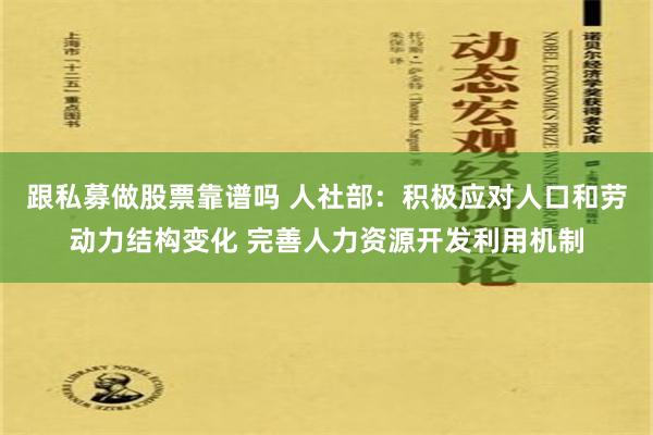 跟私募做股票靠谱吗 人社部：积极应对人口和劳动力结构变化 完善人力资源开发利用机制