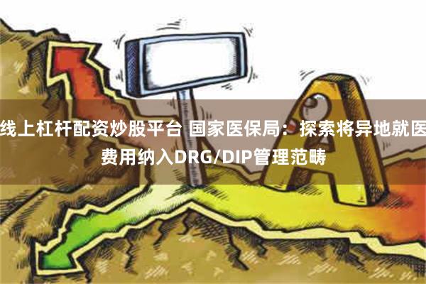 线上杠杆配资炒股平台 国家医保局：探索将异地就医费用纳入DRG/DIP管理范畴