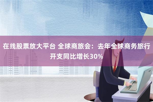 在线股票放大平台 全球商旅会：去年全球商务旅行开支同比增长30%