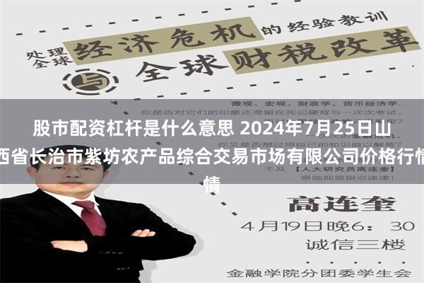 股市配资杠杆是什么意思 2024年7月25日山西省长治市紫坊农产品综合交易市场有限公司价格行情