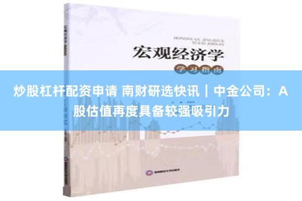 炒股杠杆配资申请 南财研选快讯｜中金公司：A股估值再度具备较强吸引力