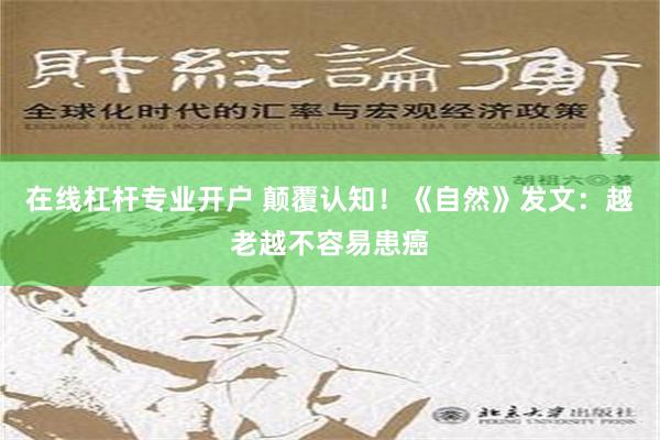 在线杠杆专业开户 颠覆认知！《自然》发文：越老越不容易患癌