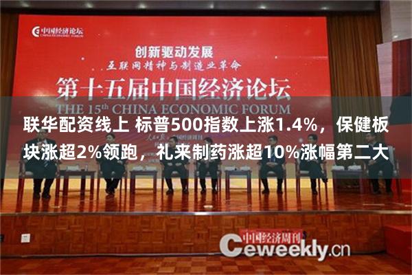 联华配资线上 标普500指数上涨1.4%，保健板块涨超2%领跑，礼来制药涨超10%涨幅第二大