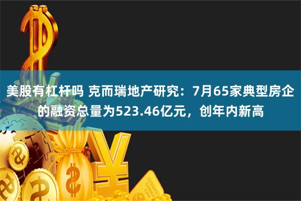 美股有杠杆吗 克而瑞地产研究：7月65家典型房企的融资总量为523.46亿元，创年内新高