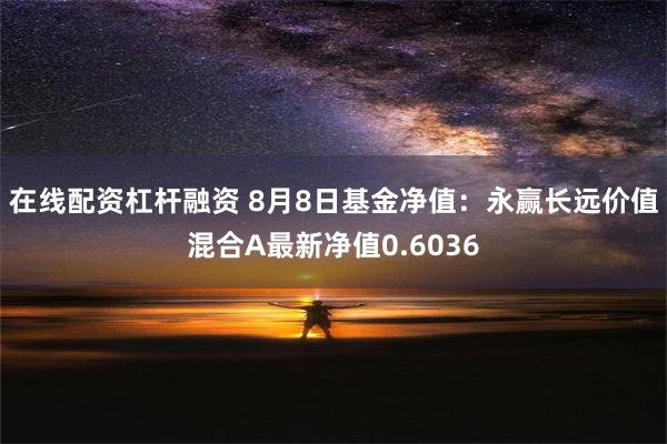 在线配资杠杆融资 8月8日基金净值：永赢长远价值混合A最新净值0.6036