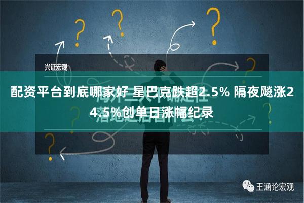 配资平台到底哪家好 星巴克跌超2.5% 隔夜飚涨24.5%创单日涨幅纪录