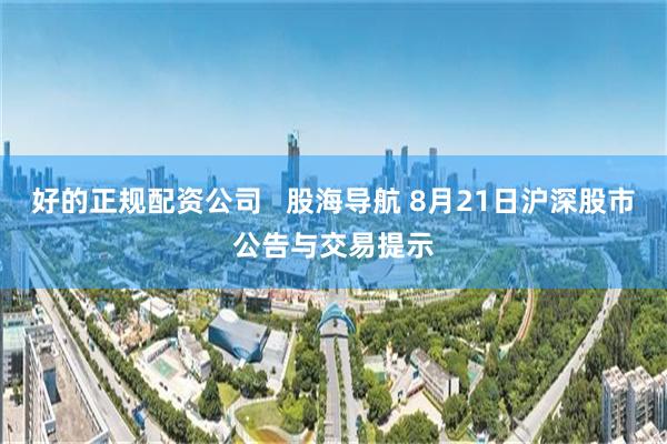 好的正规配资公司   股海导航 8月21日沪深股市公告与交易提示