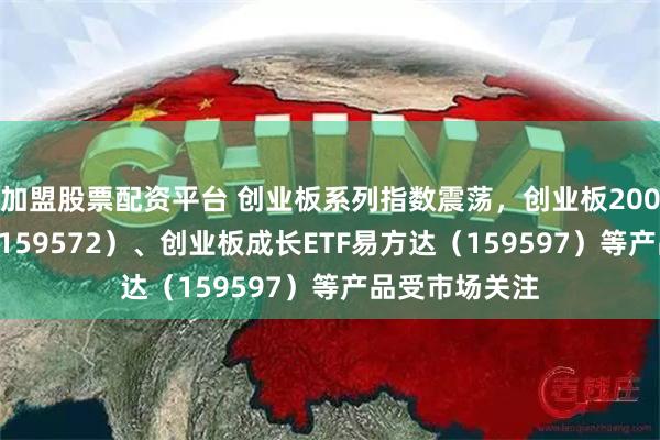 加盟股票配资平台 创业板系列指数震荡，创业板200ETF易方达（159572）、创业板成长ETF易方达（159597）等产品受市场关注