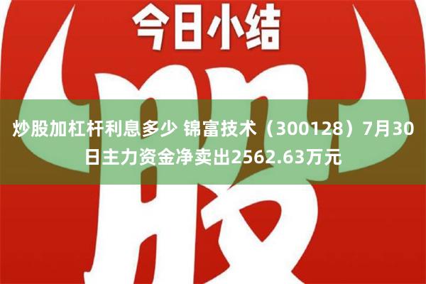 炒股加杠杆利息多少 锦富技术（300128）7月30日主力资金净卖出2562.63万元