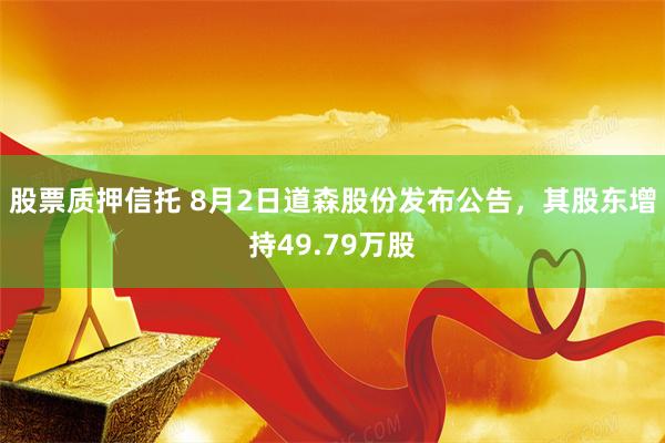 股票质押信托 8月2日道森股份发布公告，其股东增持49.79万股