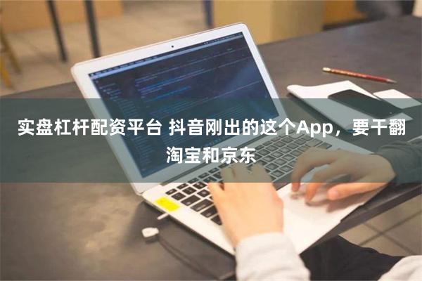 实盘杠杆配资平台 抖音刚出的这个App，要干翻淘宝和京东