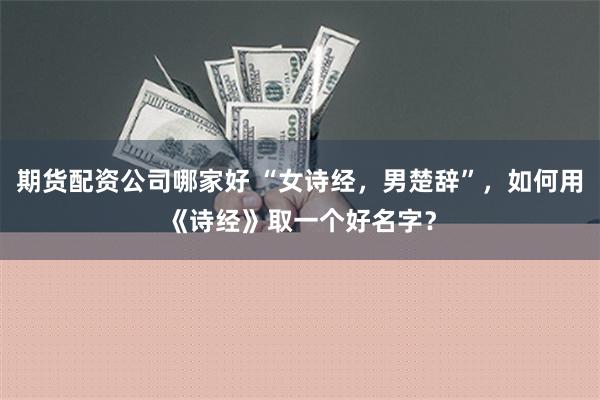 期货配资公司哪家好 “女诗经，男楚辞”，如何用《诗经》取一个好名字？