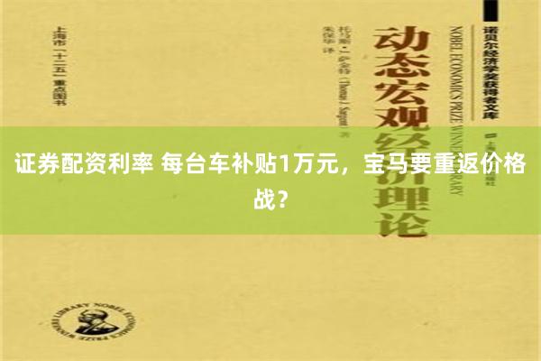 证券配资利率 每台车补贴1万元，宝马要重返价格战？