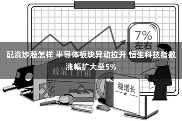 配资炒股怎样 半导体板块异动拉升 恒生科技指数涨幅扩大至5%