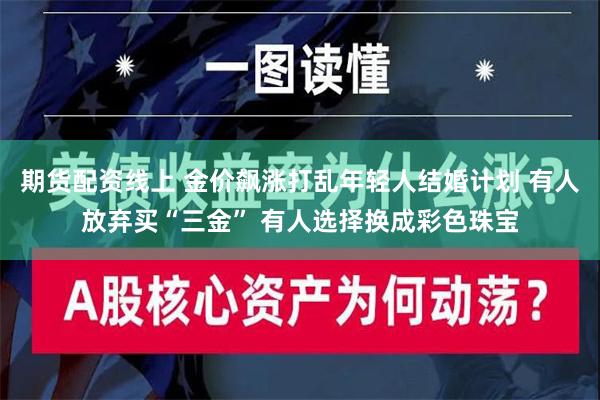 期货配资线上 金价飙涨打乱年轻人结婚计划 有人放弃买“三金” 有人选择换成彩色珠宝