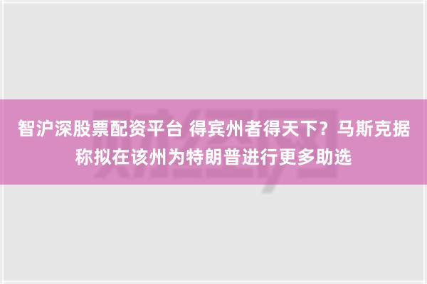 智沪深股票配资平台 得宾州者得天下？马斯克据称拟在该州为特朗普进行更多助选