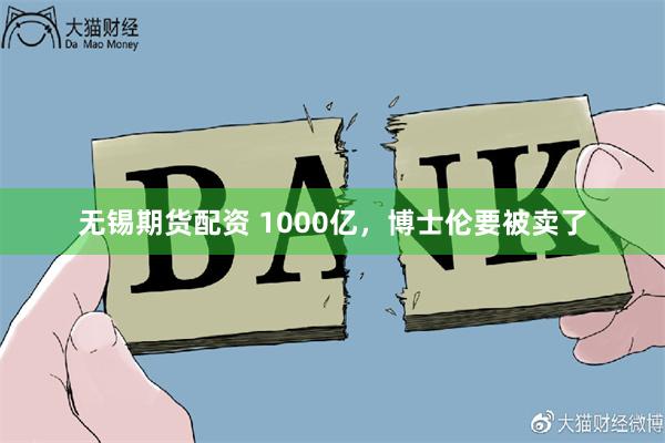 无锡期货配资 1000亿，博士伦要被卖了