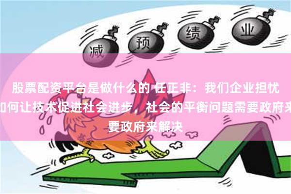 股票配资平台是做什么的 任正非：我们企业担忧的是如何让技术促进社会进步，社会的平衡问题需要政府来解决