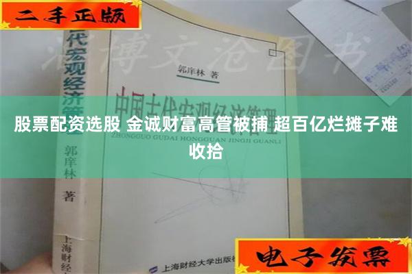 股票配资选股 金诚财富高管被捕 超百亿烂摊子难收拾