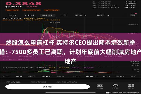 炒股怎么申请杠杆 英特尔CEO提出降本增效新举措：7500多员工已离职，计划年底前大幅削减房地产