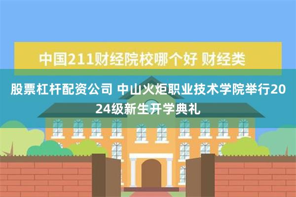 股票杠杆配资公司 中山火炬职业技术学院举行2024级新生开学典礼