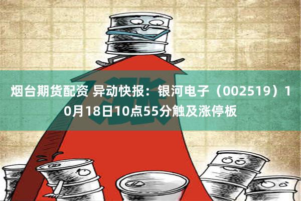 烟台期货配资 异动快报：银河电子（002519）10月18日10点55分触及涨停板