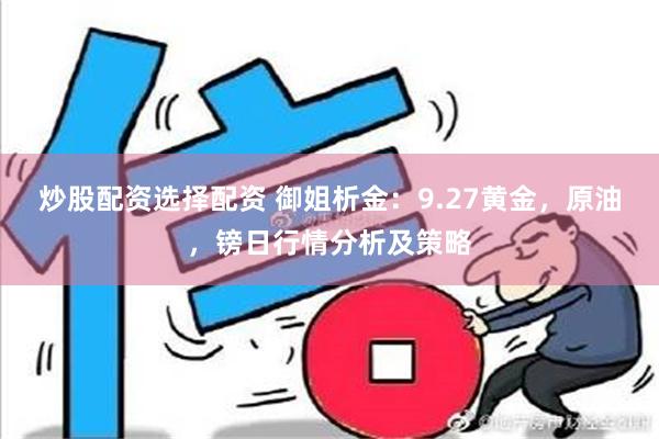 炒股配资选择配资 御姐析金：9.27黄金，原油，镑日行情分析及策略