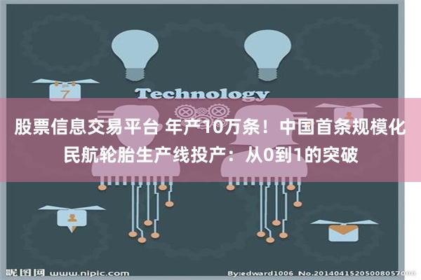 股票信息交易平台 年产10万条！中国首条规模化民航轮胎生产线投产：从0到1的突破