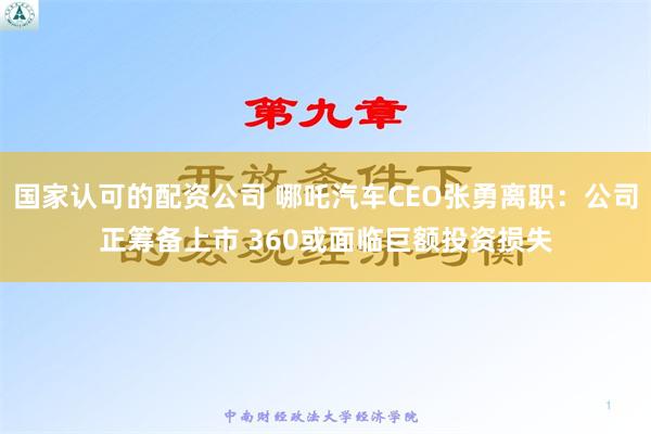 国家认可的配资公司 哪吒汽车CEO张勇离职：公司正筹备上市 360或面临巨额投资损失