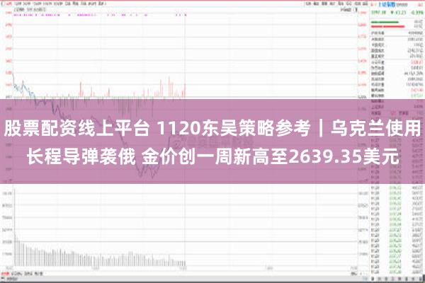 股票配资线上平台 1120东吴策略参考｜乌克兰使用长程导弹袭俄 金价创一周新高至2639.35美元