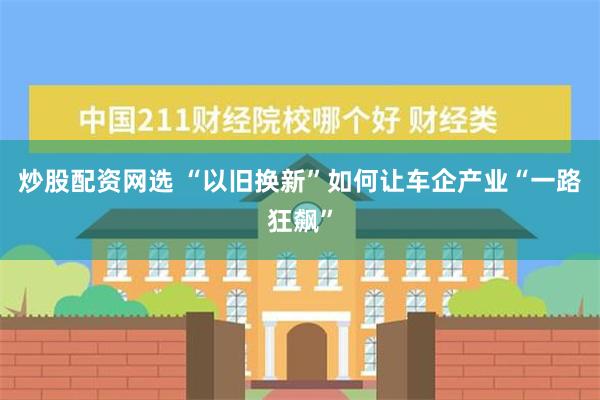 炒股配资网选 “以旧换新”如何让车企产业“一路狂飙”