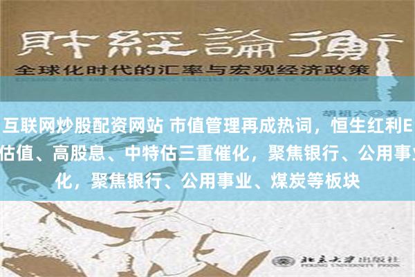 互联网炒股配资网站 市值管理再成热词，恒生红利ETF(159726)低估值、高股息、中特估三重催化，聚焦银行、公用事业、煤炭等板块