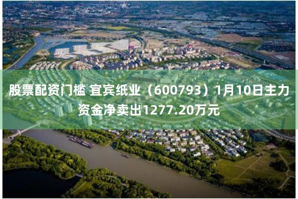 股票配资门槛 宜宾纸业（600793）1月10日主力资金净卖出1277.20万元