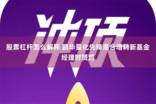 股票杠杆怎么解释 鹏华量化先锋混合增聘新基金经理时赟超