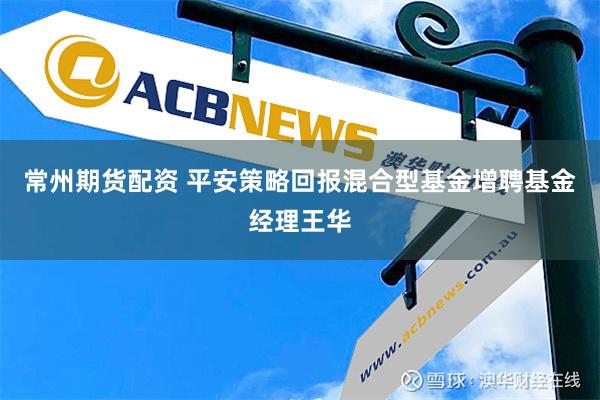 常州期货配资 平安策略回报混合型基金增聘基金经理王华