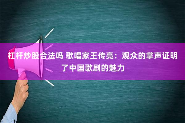 杠杆炒股合法吗 歌唱家王传亮：观众的掌声证明了中国歌剧的魅力