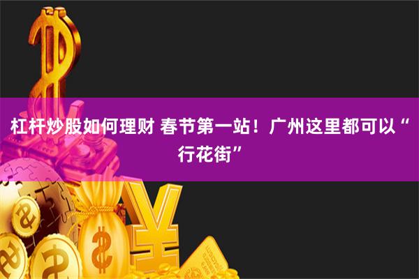 杠杆炒股如何理财 春节第一站！广州这里都可以“行花街”