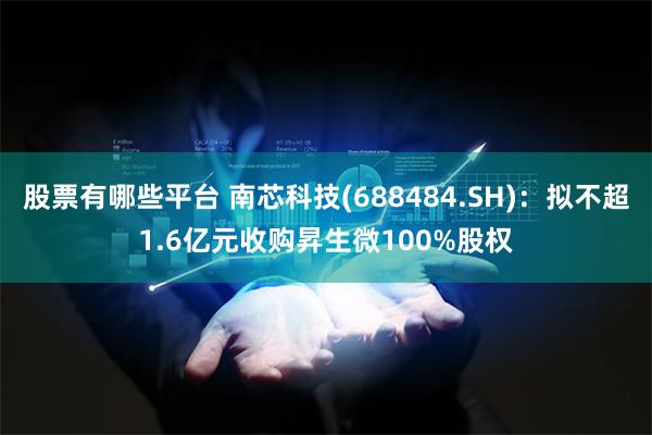 股票有哪些平台 南芯科技(688484.SH)：拟不超1.6亿元收购昇生微100%股权